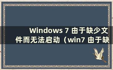 Windows 7 由于缺少文件而无法启动（win7 由于缺少文件而无法启动）